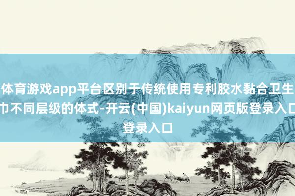 体育游戏app平台区别于传统使用专利胶水黏合卫生巾不同层级的体式-开云(中国)kaiyun网页版登录入口