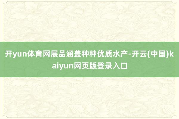 开yun体育网展品涵盖种种优质水产-开云(中国)kaiyun网页版登录入口