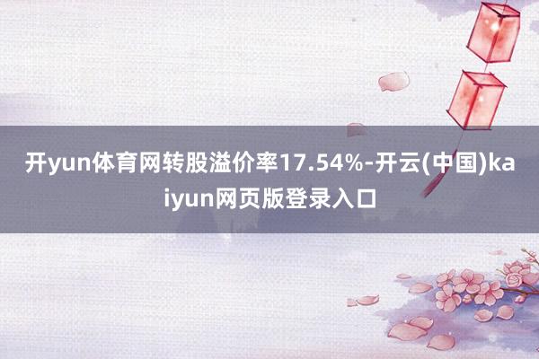 开yun体育网转股溢价率17.54%-开云(中国)kaiyun网页版登录入口
