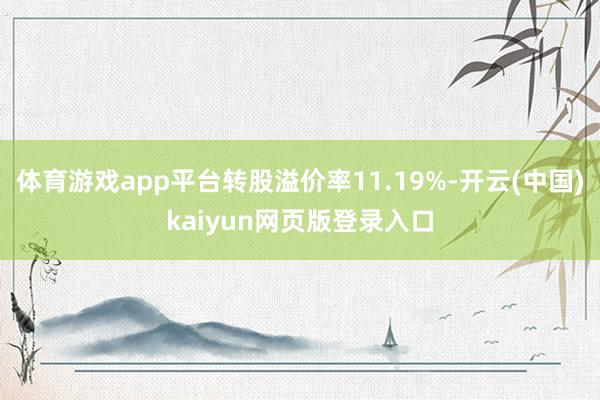 体育游戏app平台转股溢价率11.19%-开云(中国)kaiyun网页版登录入口
