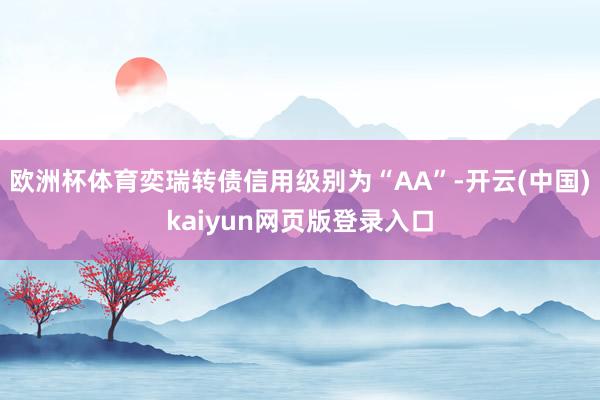 欧洲杯体育奕瑞转债信用级别为“AA”-开云(中国)kaiyun网页版登录入口