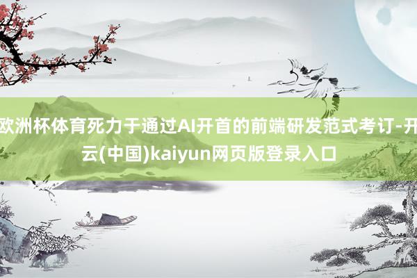 欧洲杯体育死力于通过AI开首的前端研发范式考订-开云(中国)kaiyun网页版登录入口