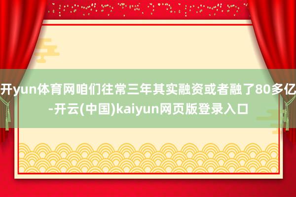 开yun体育网咱们往常三年其实融资或者融了80多亿-开云(中国)kaiyun网页版登录入口