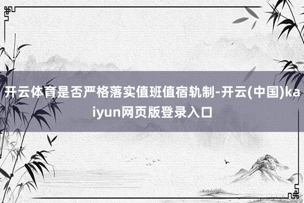 开云体育是否严格落实值班值宿轨制-开云(中国)kaiyun网页版登录入口