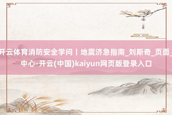 开云体育消防安全学问丨地震济急指南_刘斯奇_页面_中心-开云(中国)kaiyun网页版登录入口