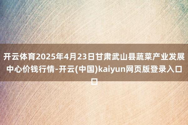 开云体育2025年4月23日甘肃武山县蔬菜产业发展中心价钱行情-开云(中国)kaiyun网页版登录入口