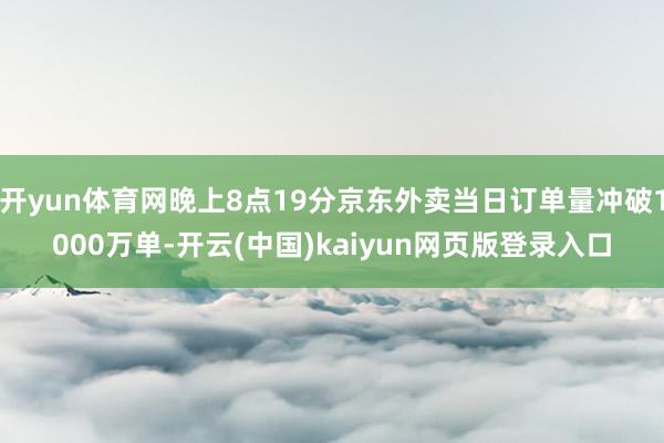 开yun体育网晚上8点19分京东外卖当日订单量冲破1000万单-开云(中国)kaiyun网页版登录入口