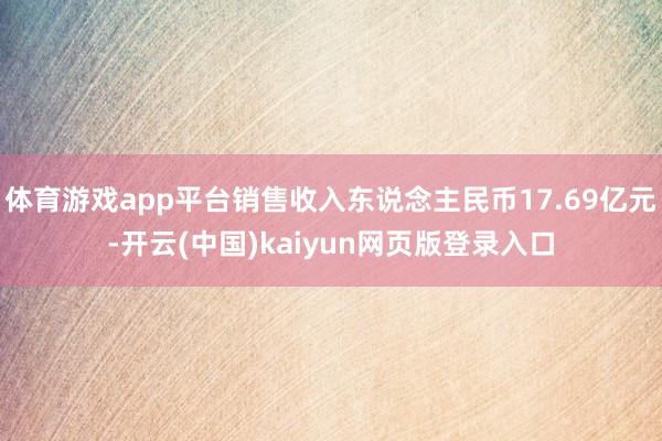 体育游戏app平台销售收入东说念主民币17.69亿元-开云(中国)kaiyun网页版登录入口