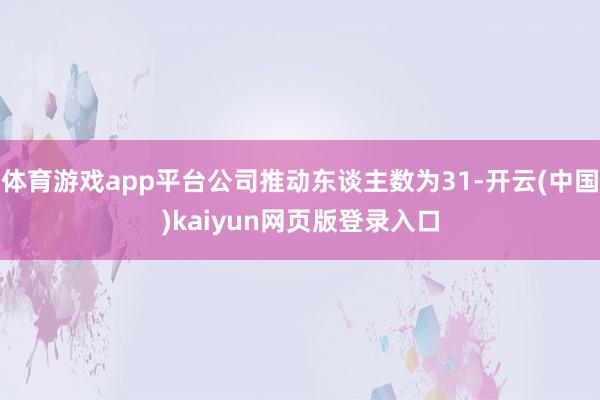 体育游戏app平台公司推动东谈主数为31-开云(中国)kaiyun网页版登录入口