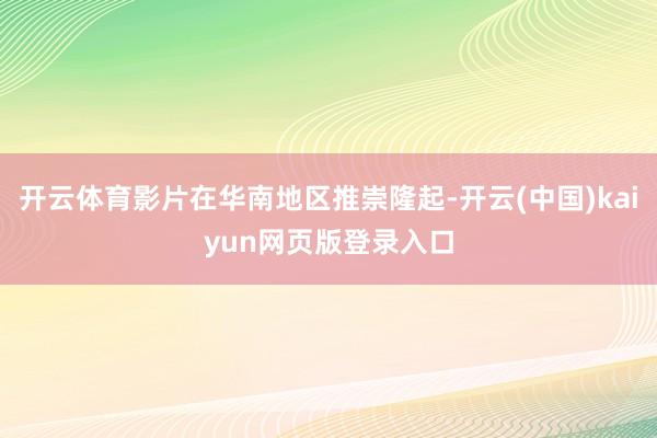 开云体育影片在华南地区推崇隆起-开云(中国)kaiyun网页版登录入口