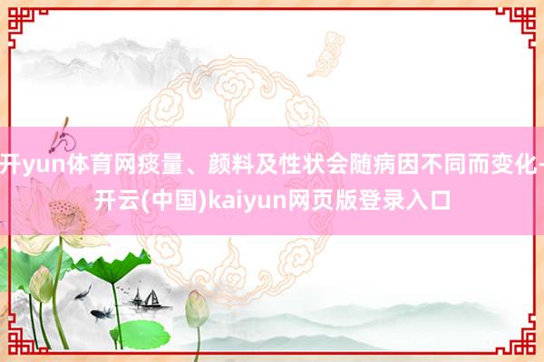 开yun体育网痰量、颜料及性状会随病因不同而变化-开云(中国)kaiyun网页版登录入口