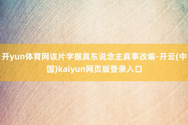 开yun体育网该片字据真东说念主真事改编-开云(中国)kaiyun网页版登录入口