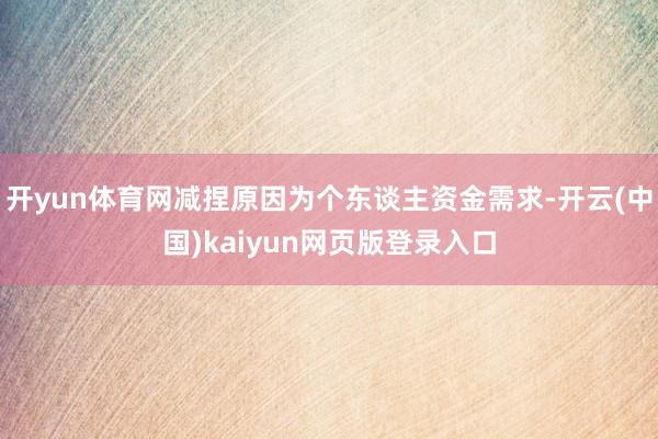 开yun体育网减捏原因为个东谈主资金需求-开云(中国)kaiyun网页版登录入口