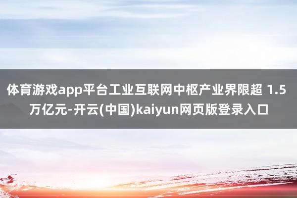体育游戏app平台工业互联网中枢产业界限超 1.5 万亿元-开云(中国)kaiyun网页版登录入口