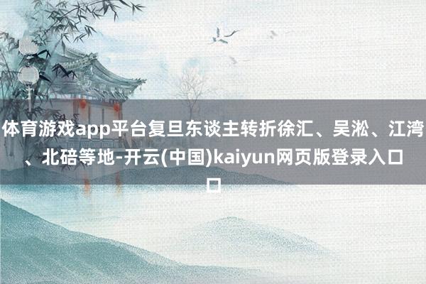 体育游戏app平台复旦东谈主转折徐汇、吴淞、江湾、北碚等地-开云(中国)kaiyun网页版登录入口