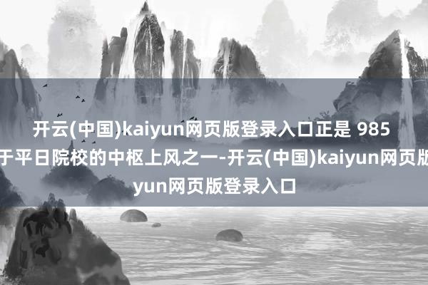 开云(中国)kaiyun网页版登录入口正是 985 高校离别于平日院校的中枢上风之一-开云(中国)kaiyun网页版登录入口
