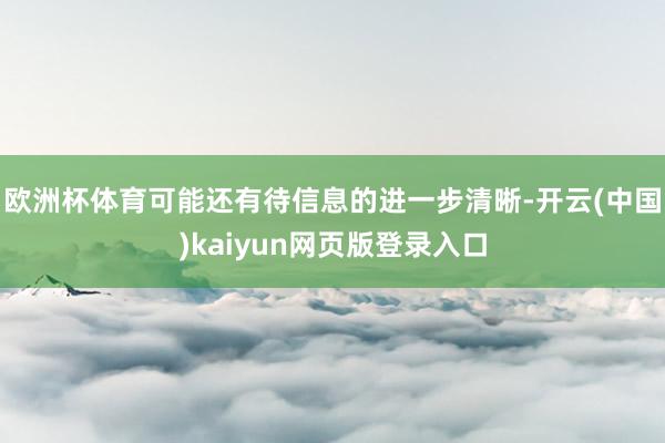 欧洲杯体育可能还有待信息的进一步清晰-开云(中国)kaiyun网页版登录入口