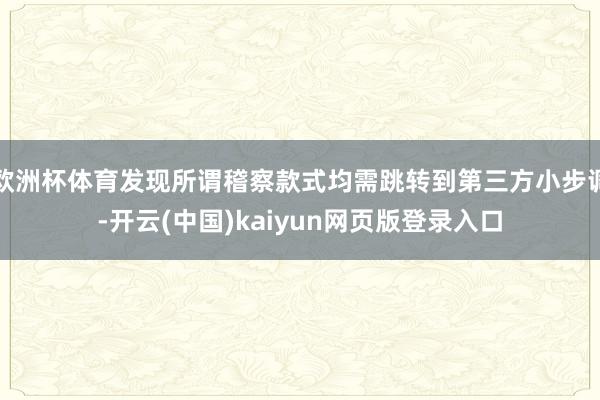 欧洲杯体育发现所谓稽察款式均需跳转到第三方小步调-开云(中国)kaiyun网页版登录入口