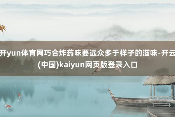 开yun体育网巧合炸药味要远众多于样子的滋味-开云(中国)kaiyun网页版登录入口