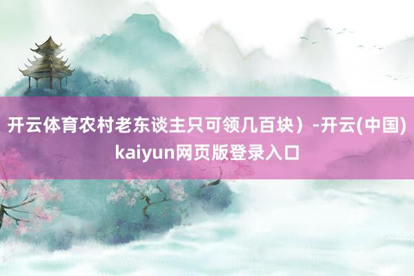 开云体育农村老东谈主只可领几百块）-开云(中国)kaiyun网页版登录入口
