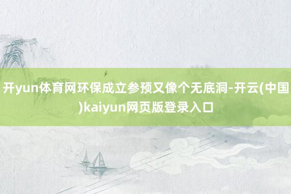 开yun体育网环保成立参预又像个无底洞-开云(中国)kaiyun网页版登录入口