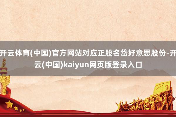 开云体育(中国)官方网站对应正股名岱好意思股份-开云(中国)kaiyun网页版登录入口