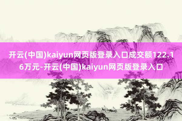 开云(中国)kaiyun网页版登录入口成交额122.16万元-开云(中国)kaiyun网页版登录入口