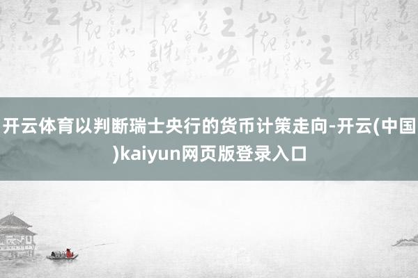 开云体育以判断瑞士央行的货币计策走向-开云(中国)kaiyun网页版登录入口