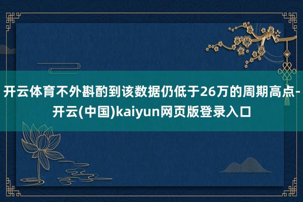 开云体育不外斟酌到该数据仍低于26万的周期高点-开云(中国)kaiyun网页版登录入口