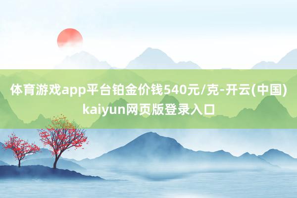 体育游戏app平台铂金价钱540元/克-开云(中国)kaiyun网页版登录入口