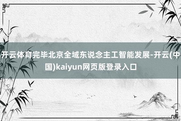 开云体育完毕北京全域东说念主工智能发展-开云(中国)kaiyun网页版登录入口