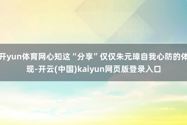 开yun体育网心知这“分享”仅仅朱元璋自我心防的体现-开云(中国)kaiyun网页版登录入口