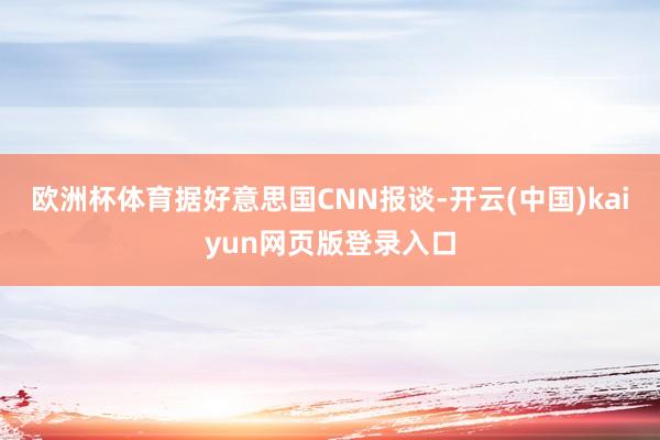 欧洲杯体育据好意思国CNN报谈-开云(中国)kaiyun网页版登录入口
