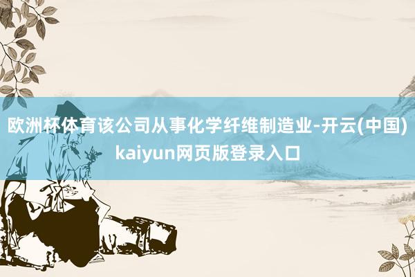 欧洲杯体育该公司从事化学纤维制造业-开云(中国)kaiyun网页版登录入口