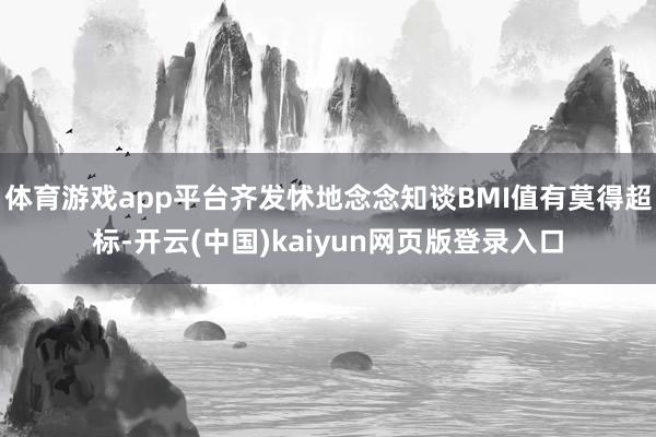 体育游戏app平台齐发怵地念念知谈BMI值有莫得超标-开云(中国)kaiyun网页版登录入口