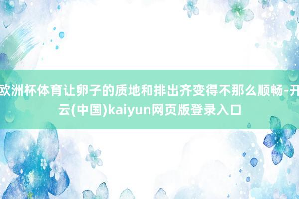 欧洲杯体育让卵子的质地和排出齐变得不那么顺畅-开云(中国)kaiyun网页版登录入口