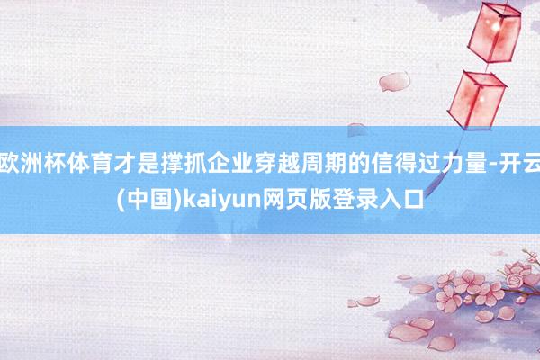 欧洲杯体育才是撑抓企业穿越周期的信得过力量-开云(中国)kaiyun网页版登录入口