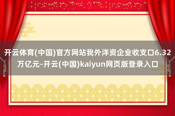 开云体育(中国)官方网站我外洋资企业收支口6.32万亿元-开云(中国)kaiyun网页版登录入口