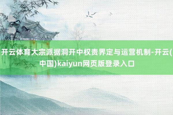 开云体育大宗派据洞开中权责界定与运营机制-开云(中国)kaiyun网页版登录入口