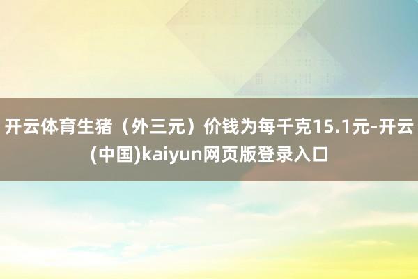 开云体育生猪（外三元）价钱为每千克15.1元-开云(中国)kaiyun网页版登录入口