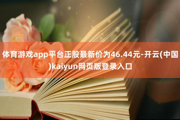 体育游戏app平台正股最新价为46.44元-开云(中国)kaiyun网页版登录入口