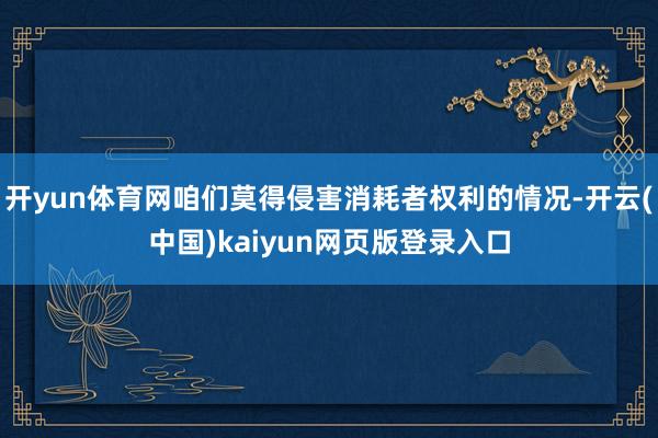 开yun体育网咱们莫得侵害消耗者权利的情况-开云(中国)kaiyun网页版登录入口