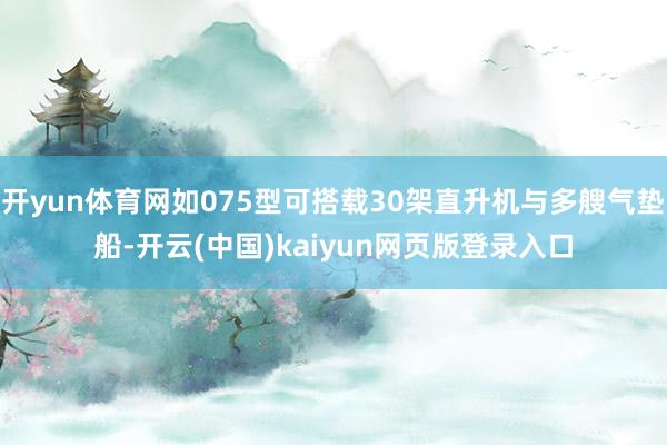 开yun体育网如075型可搭载30架直升机与多艘气垫船-开云(中国)kaiyun网页版登录入口