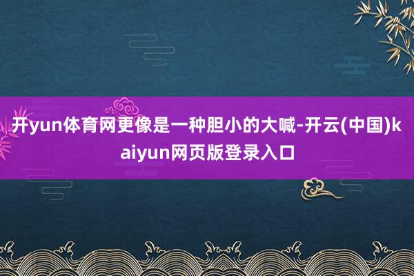 开yun体育网更像是一种胆小的大喊-开云(中国)kaiyun网页版登录入口