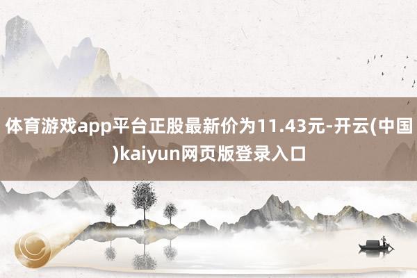 体育游戏app平台正股最新价为11.43元-开云(中国)kaiyun网页版登录入口