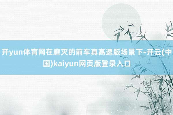 开yun体育网在磨灭的前车真高速版场景下-开云(中国)kaiyun网页版登录入口