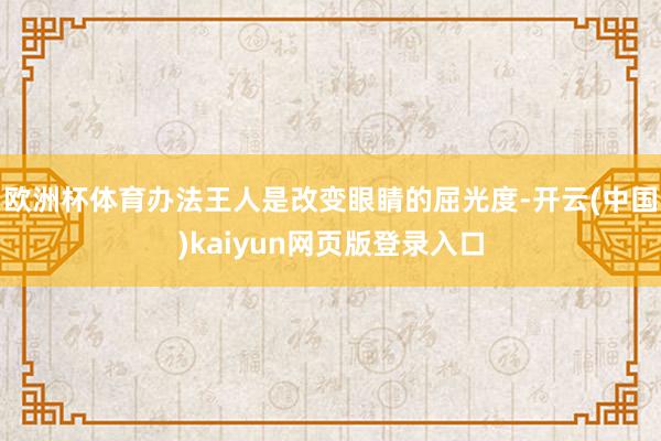 欧洲杯体育办法王人是改变眼睛的屈光度-开云(中国)kaiyun网页版登录入口