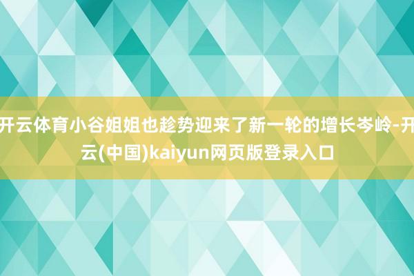 开云体育小谷姐姐也趁势迎来了新一轮的增长岑岭-开云(中国)kaiyun网页版登录入口