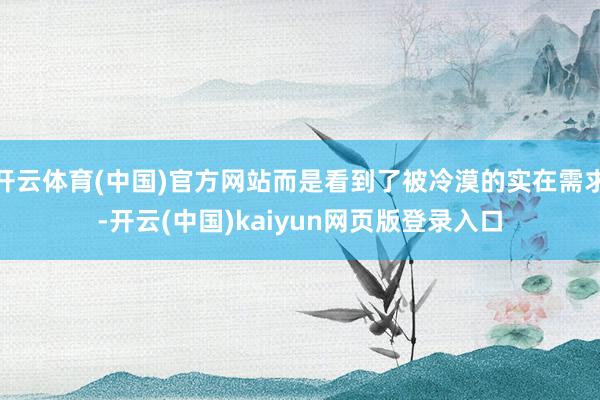 开云体育(中国)官方网站而是看到了被冷漠的实在需求-开云(中国)kaiyun网页版登录入口