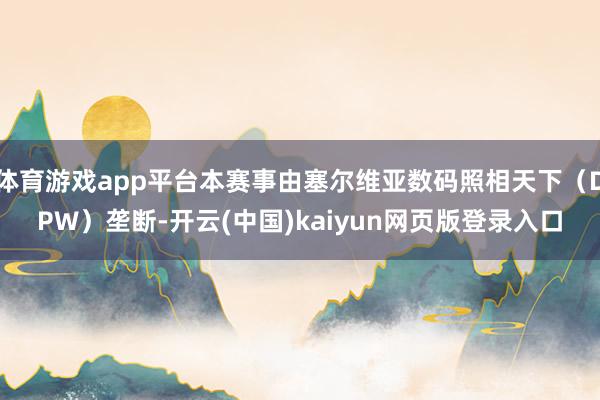 体育游戏app平台本赛事由塞尔维亚数码照相天下(DPW)垄断-开云(中国)kaiyun网页版登录入口